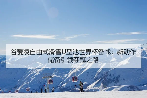 谷爱凌自由式滑雪U型池世界杯备战：新动作储备引领夺冠之路
