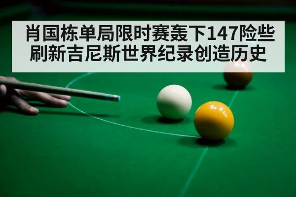 肖国栋单局限时赛轰下147险些刷新吉尼斯世界纪录创造历史
