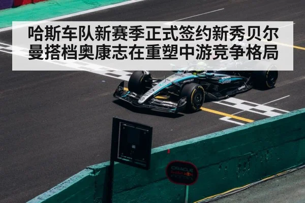 哈斯车队新赛季正式签约新秀贝尔曼搭档奥康志在重塑中游竞争格局