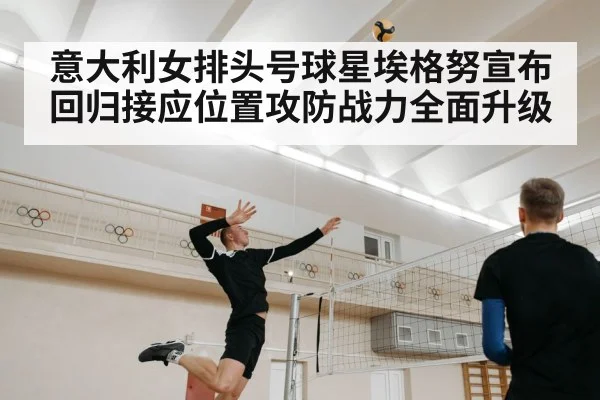 意大利女排头号球星埃格努宣布回归接应位置攻防战力全面升级