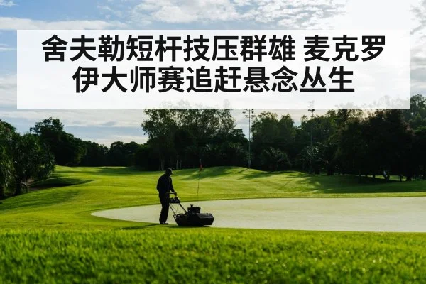 舍夫勒短杆技压群雄 麦克罗伊大师赛追赶悬念丛生