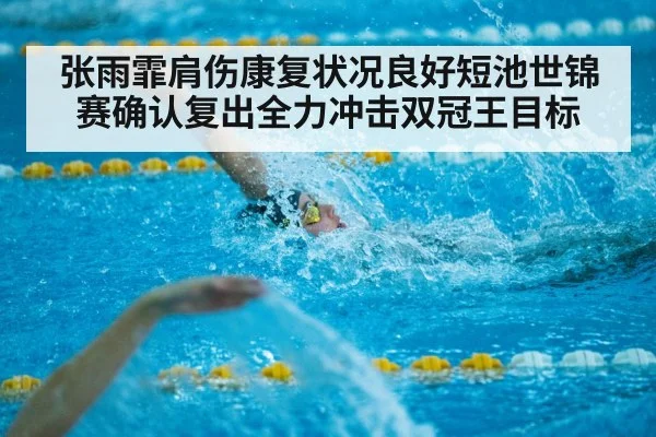 张雨霏肩伤康复状况良好短池世锦赛确认复出全力冲击双冠王目标