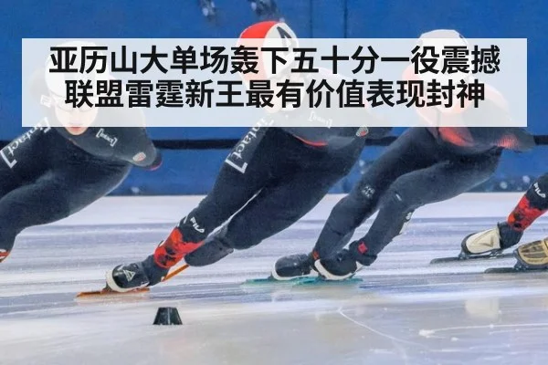 亚历山大单场轰下五十分一役震撼联盟雷霆新王最有价值表现封神